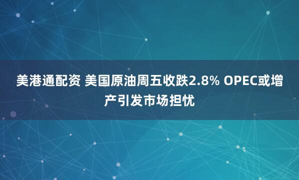 美港通配资 美国原油周五收跌2.8% OPEC或增产引发市场担忧