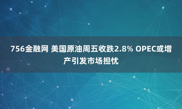 756金融网 美国原油周五收跌2.8% OPEC或增产引发市场担忧