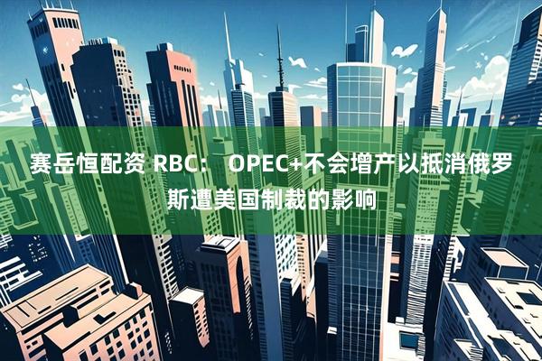 赛岳恒配资 RBC： OPEC+不会增产以抵消俄罗斯遭美国制裁的影响
