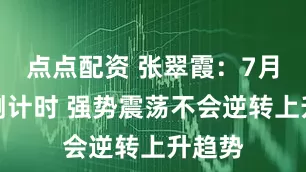 点点配资 张翠霞：7月收官倒计时 强势震荡不会逆转上升趋势