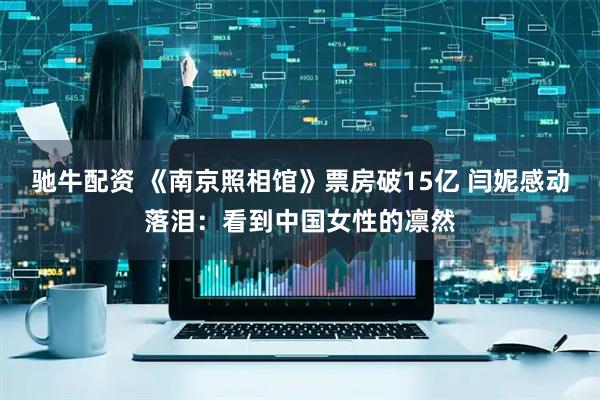 驰牛配资 《南京照相馆》票房破15亿 闫妮感动落泪：看到中国女性的凛然