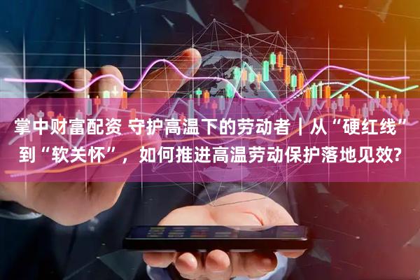 掌中财富配资 守护高温下的劳动者｜从“硬红线”到“软关怀”，如何推进高温劳动保护落地见效?