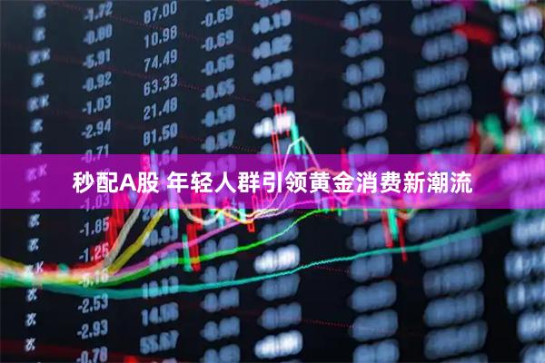秒配A股 年轻人群引领黄金消费新潮流