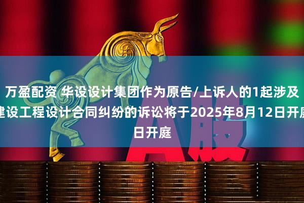 万盈配资 华设设计集团作为原告/上诉人的1起涉及建设工程设计合同纠纷的诉讼将于2025年8月12日开庭