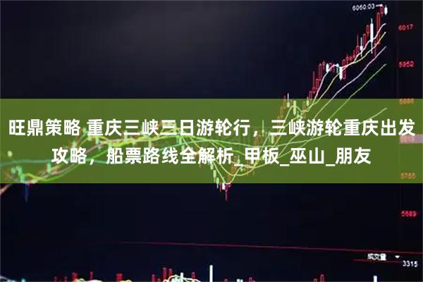 旺鼎策略 重庆三峡三日游轮行，三峡游轮重庆出发攻略，船票路线全解析_甲板_巫山_朋友