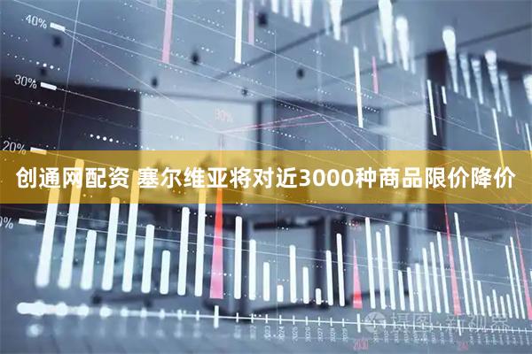 创通网配资 塞尔维亚将对近3000种商品限价降价