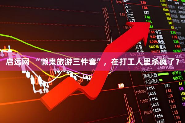 启远网  “懒鬼旅游三件套”，在打工人里杀疯了？