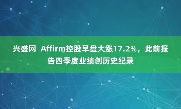 兴盛网  Affirm控股早盘大涨17.2%，此前报告四季度业绩创历史纪录