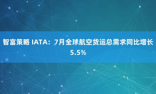 智富策略 IATA：7月全球航空货运总需求同比增长5.5%