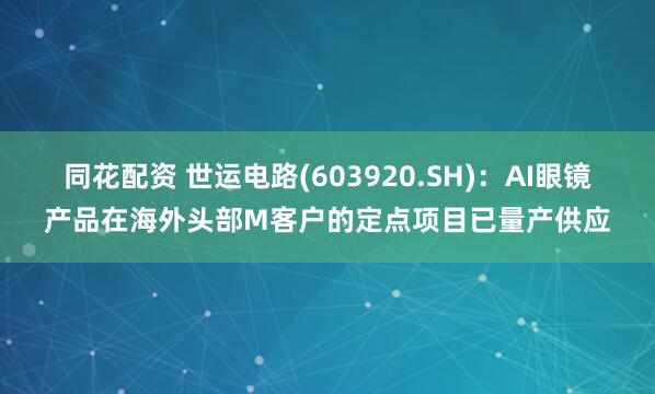 同花配资 世运电路(603920.SH)：AI眼镜产品在海外头部M客户的定点项目已量产供应