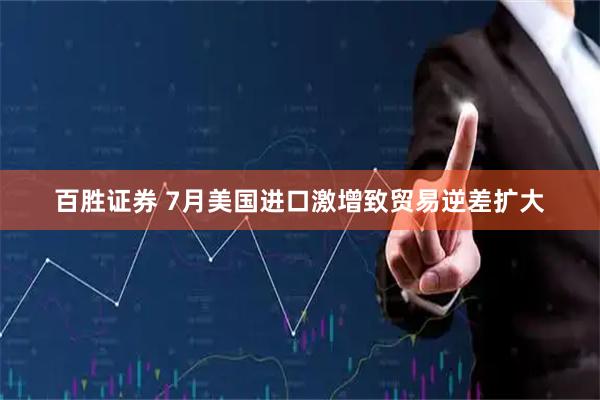 百胜证券 7月美国进口激增致贸易逆差扩大