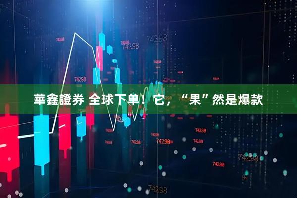 華鑫證券 全球下单！它，“果”然是爆款