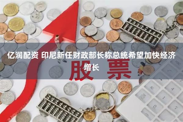 亿润配资 印尼新任财政部长称总统希望加快经济增长