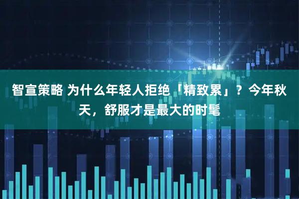 智宣策略 为什么年轻人拒绝「精致累」？今年秋天，舒服才是最大的时髦