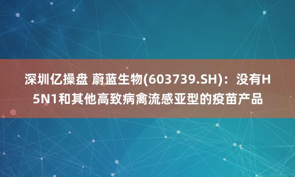 深圳亿操盘 蔚蓝生物(603739.SH)：没有H5N1和其他高致病禽流感亚型的疫苗产品