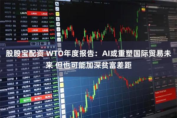 股股宝配资 WTO年度报告：AI或重塑国际贸易未来 但也可能加深贫富差距