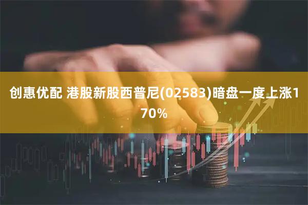 创惠优配 港股新股西普尼(02583)暗盘一度上涨170%