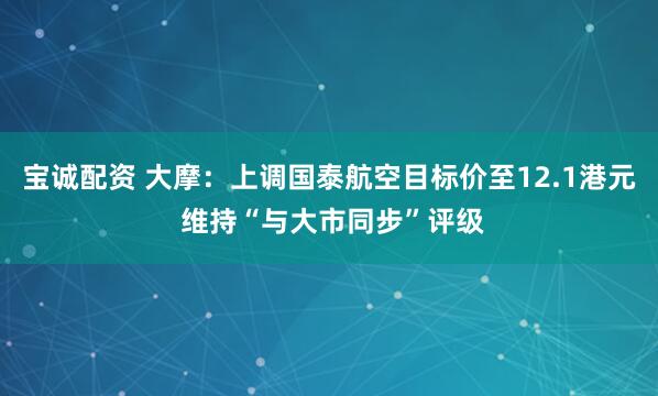 宝诚配资 大摩：上调国泰航空目标价至12.1港元 维持“与大市同步”评级
