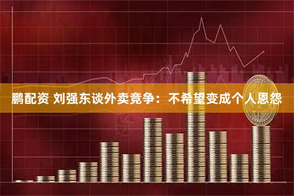 鹏配资 刘强东谈外卖竞争：不希望变成个人恩怨