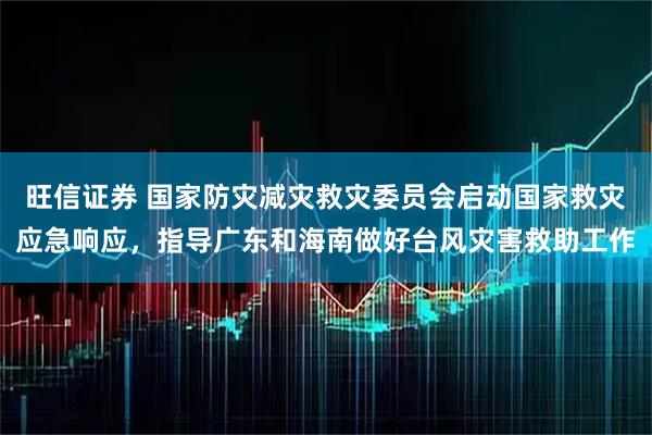 旺信证券 国家防灾减灾救灾委员会启动国家救灾应急响应，指导广东和海南做好台风灾害救助工作