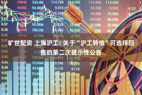 旷世配资 上海沪工: 关于“沪工转债”可选择回售的第二次提示性公告