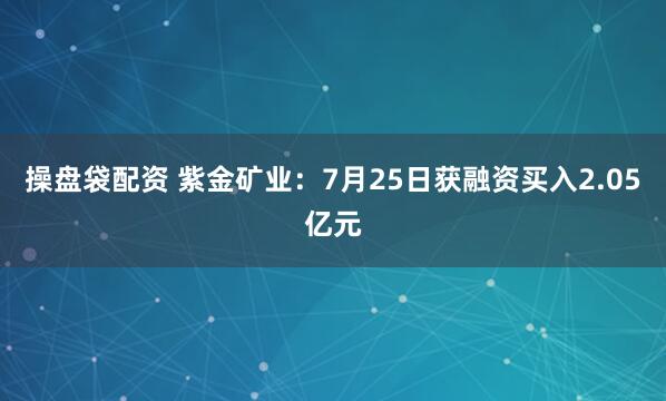 操盘袋配资 紫金矿业：7月25日获融资买入2.05亿元