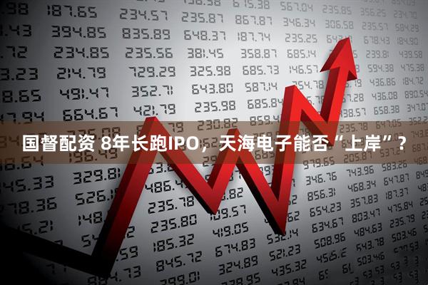 国督配资 8年长跑IPO，天海电子能否“上岸”？
