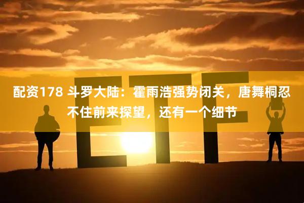 配资178 斗罗大陆：霍雨浩强势闭关，唐舞桐忍不住前来探望，还有一个细节