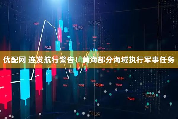 优配网 连发航行警告！黄海部分海域执行军事任务