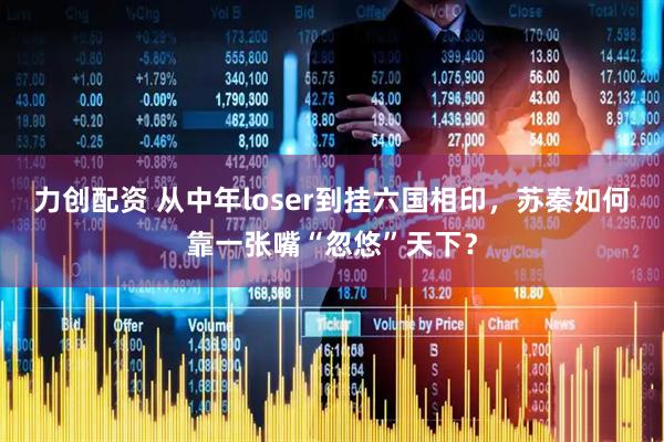 力创配资 从中年loser到挂六国相印，苏秦如何靠一张嘴“忽悠”天下？