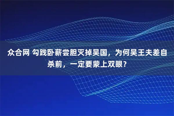 众合网 勾践卧薪尝胆灭掉吴国，为何吴王夫差自杀前，一定要蒙上双眼？