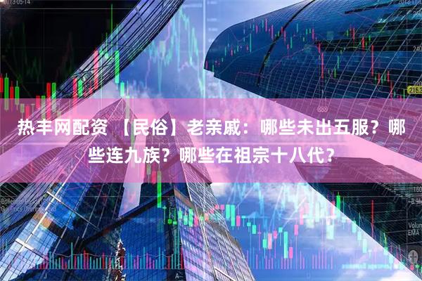 热丰网配资 【民俗】老亲戚：哪些未出五服？哪些连九族？哪些在祖宗十八代？