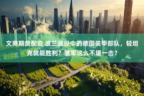 文商期货配资 波兰战役中的德国装甲部队，轻坦克就能胜利？波军这么不堪一击？