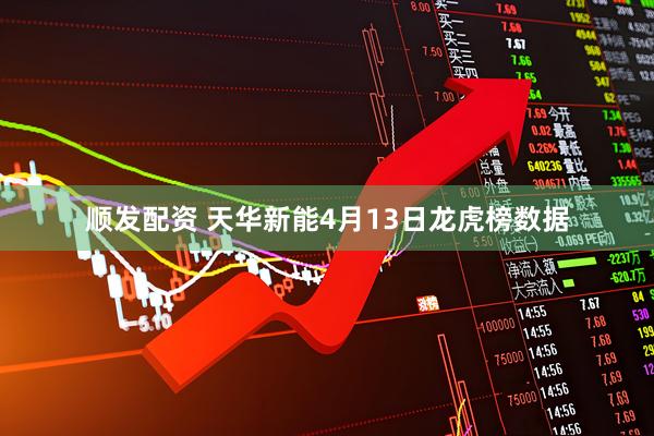 顺发配资 天华新能4月13日龙虎榜数据