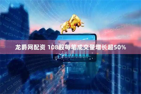龙爵网配资 108股每笔成交量增长超50%