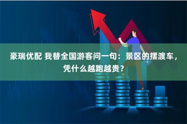 豪瑞优配 我替全国游客问一句：景区的摆渡车，凭什么越跑越贵？