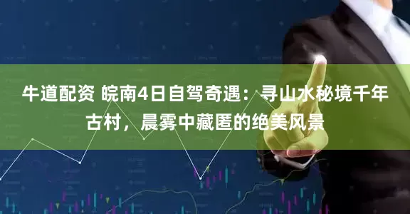 牛道配资 皖南4日自驾奇遇：寻山水秘境千年古村，晨雾中藏匿的绝美风景